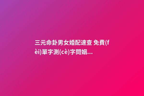 三元命卦男女婚配速查 免費(fèi)單字測(cè)字問姻緣